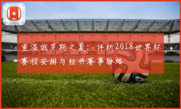 重温俄罗斯之夏：评析2018世界杯赛程安排与经典赛事脉络