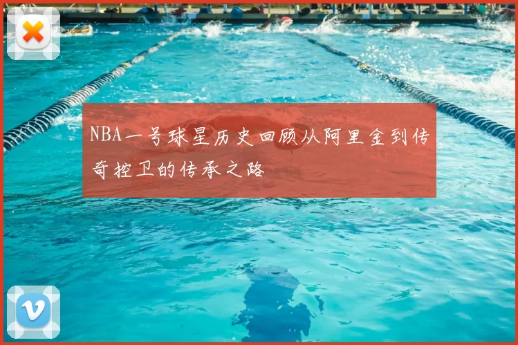NBA一号球星历史回顾从阿里金到传奇控卫的传承之路