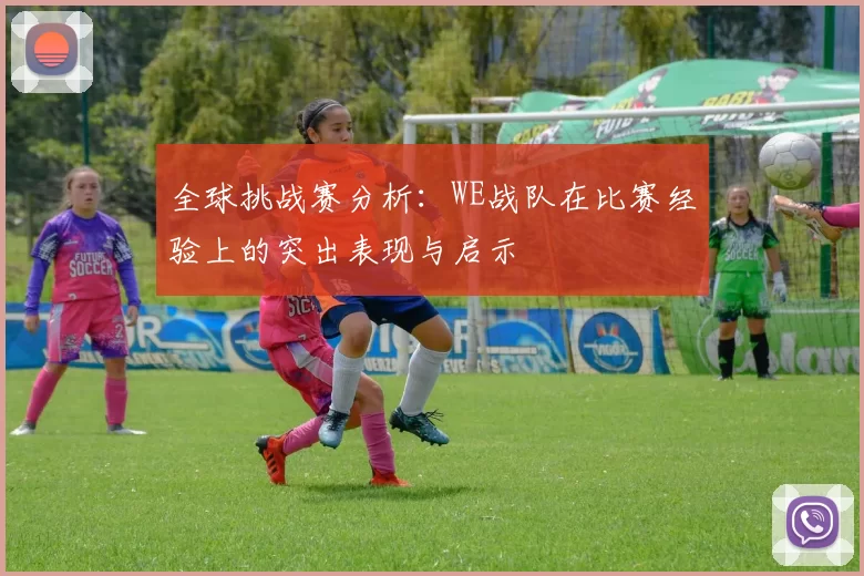 全球挑战赛分析：WE战队在比赛经验上的突出表现与启示