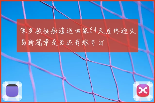 保罗被快船遣送回家64天后终迎交易新篇章是否还有球可打