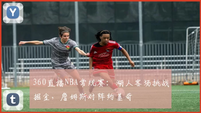 360直播NBA常规赛：湖人客场挑战掘金，詹姆斯对阵约基奇