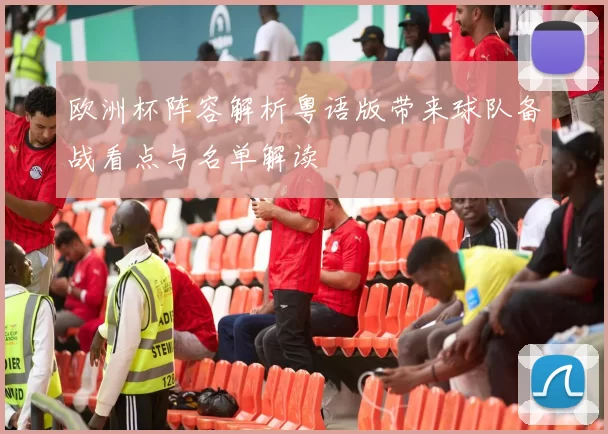 欧洲杯阵容解析粤语版带来球队备战看点与名单解读
