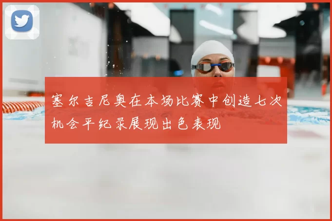 塞尔吉尼奥在本场比赛中创造七次机会平纪录展现出色表现