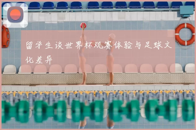 留学生谈世界杯观赛体验与足球文化差异
