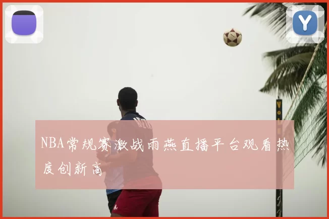 NBA常规赛激战雨燕直播平台观看热度创新高