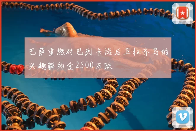 巴萨重燃对巴列卡诺后卫拉齐乌的兴趣解约金2500万欧