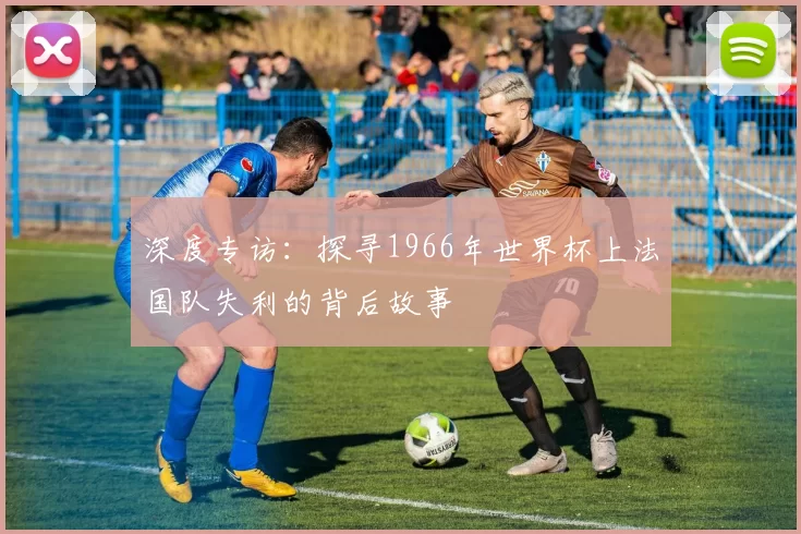 深度专访:探寻1966年世界杯上法国队失利的背后故事