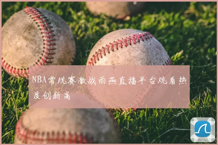 NBA常规赛激战雨燕直播平台观看热度创新高