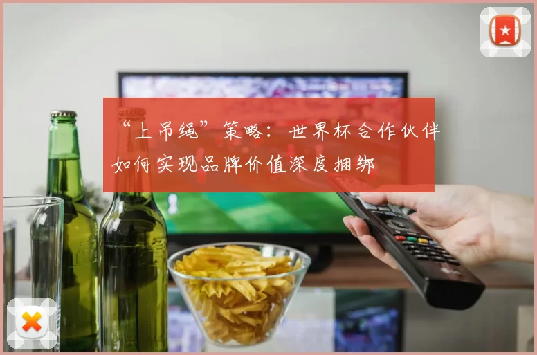 “上吊绳”策略:世界杯合作伙伴如何实现品牌价值深度捆绑