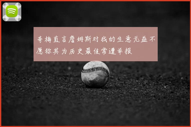 夸梅直言詹姆斯对我的生意无益不愿称其为历史最佳常遭举报