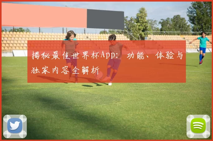 揭秘最佳世界杯App：功能、体验与独家内容全解析