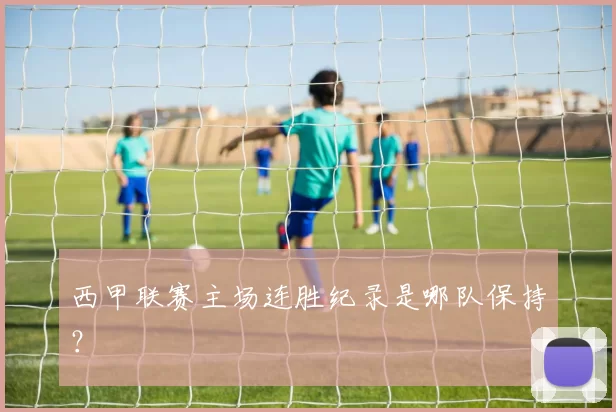西甲联赛主场连胜纪录是哪队保持？