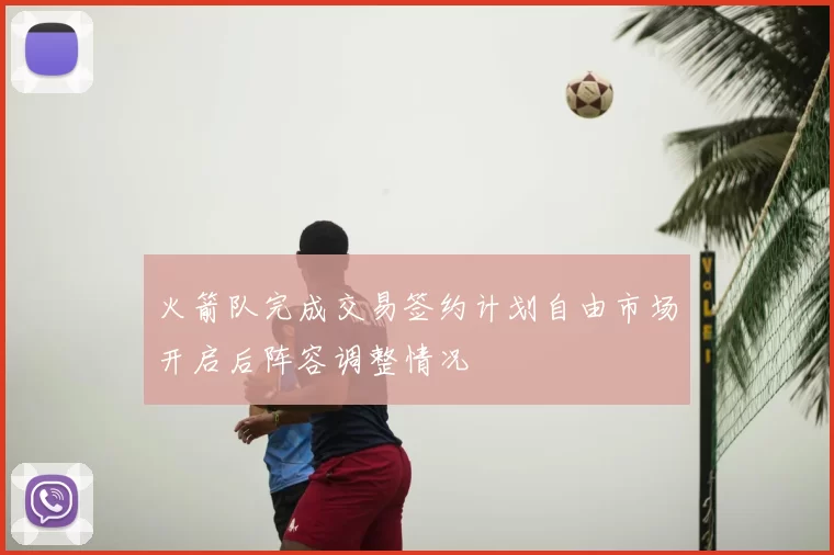 火箭队完成交易签约计划自由市场开启后阵容调整情况