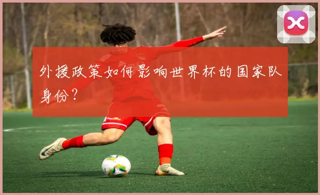 外援政策如何影响世界杯的国家队身份?