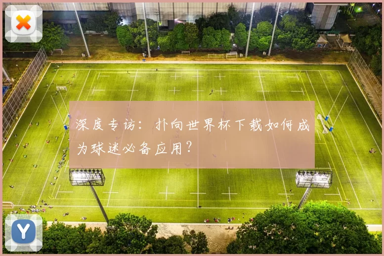 深度专访:扑向世界杯下载如何成为球迷必备应用?