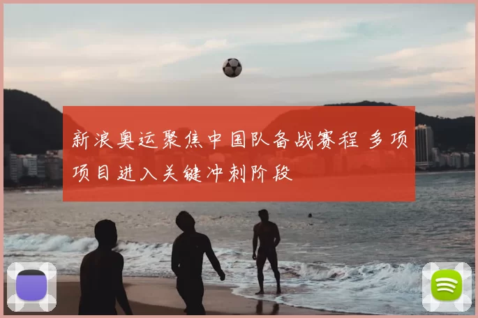新浪奥运聚焦中国队备战赛程 多项项目进入关键冲刺阶段