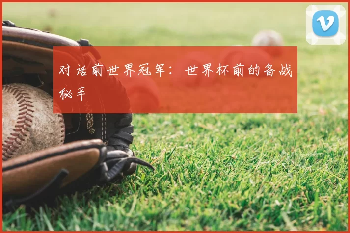 对话前世界冠军：世界杯前的备战秘辛