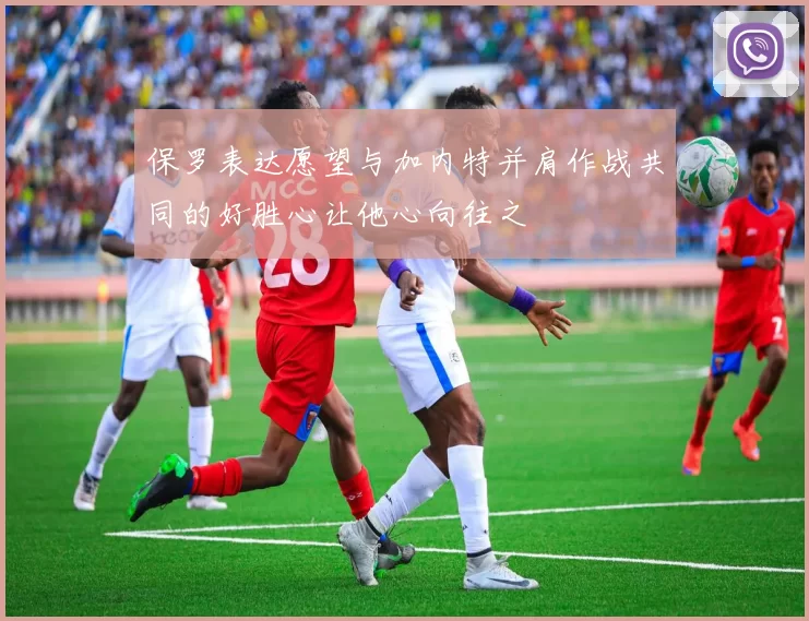 保罗表达愿望与加内特并肩作战共同的好胜心让他心向往之