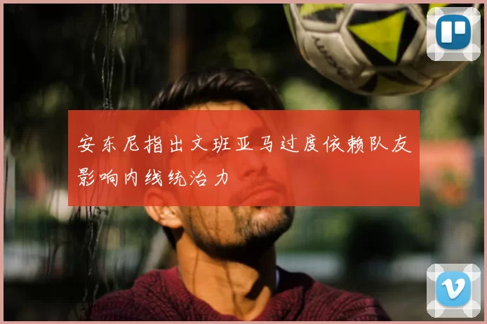 安东尼指出文班亚马过度依赖队友影响内线统治力