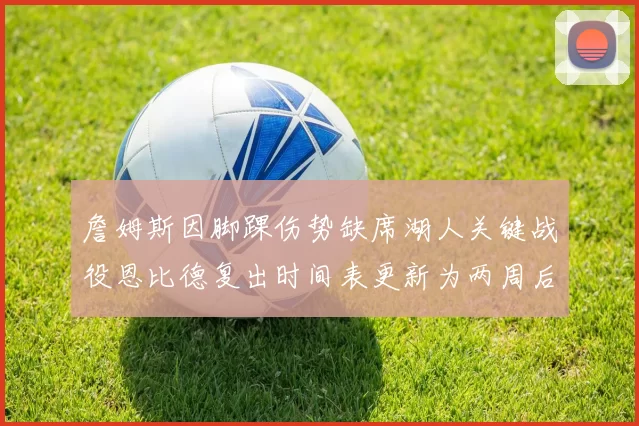 詹姆斯因脚踝伤势缺席湖人关键战役恩比德复出时间表更新为两周后
