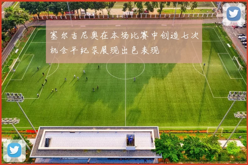 塞尔吉尼奥在本场比赛中创造七次机会平纪录展现出色表现