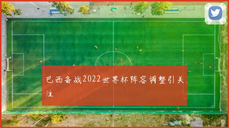 巴西备战2022世界杯阵容调整引关注