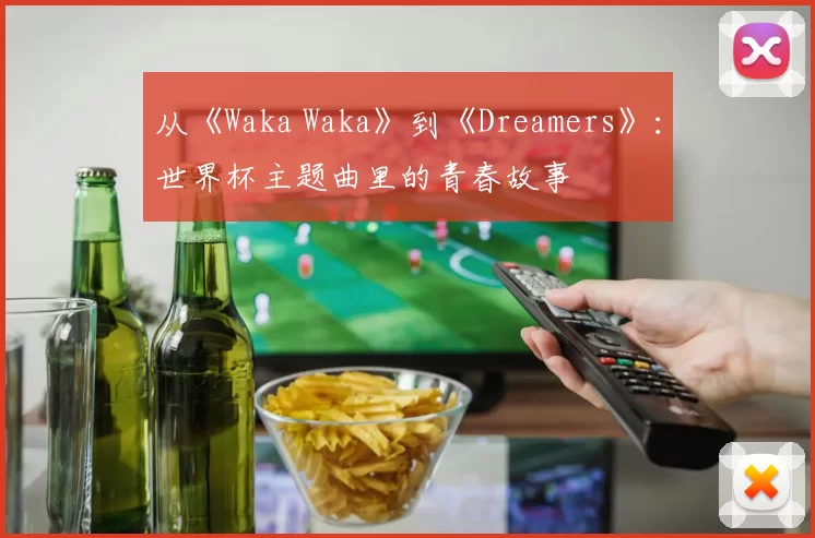 从《Waka Waka》到《Dreamers》:世界杯主题曲里的青春故事