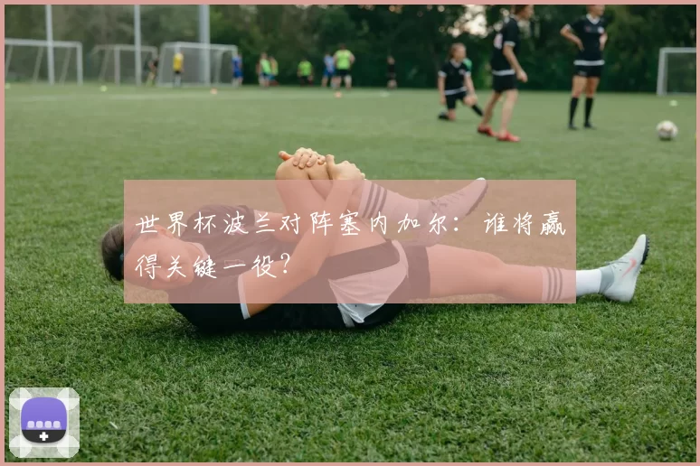 世界杯波兰对阵塞内加尔:谁将赢得关键一役?