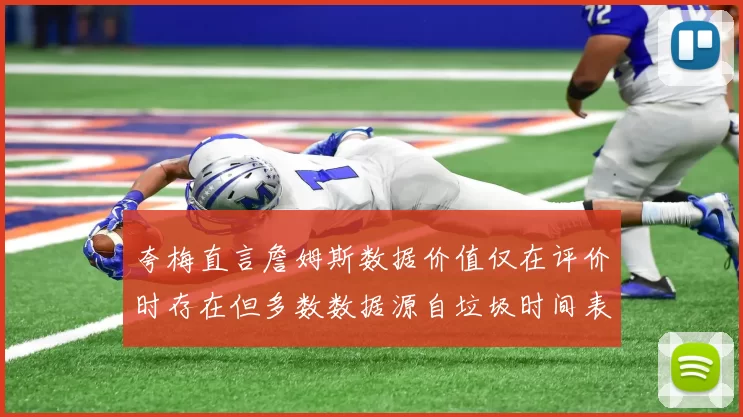 夸梅直言詹姆斯数据价值仅在评价时存在但多数数据源自垃圾时间表现
