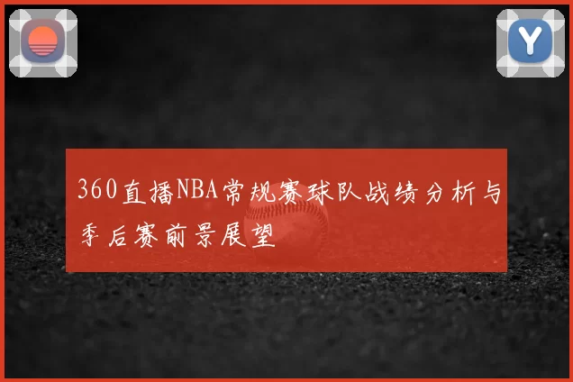 360直播NBA常规赛球队战绩分析与季后赛前景展望