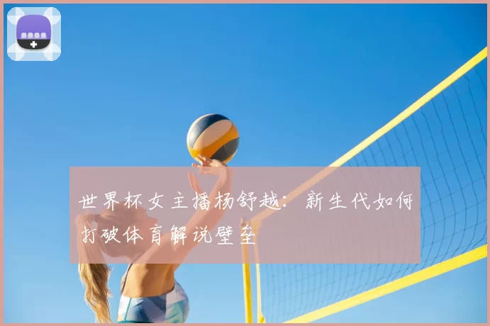 世界杯女主播杨舒越:新生代如何打破体育解说壁垒