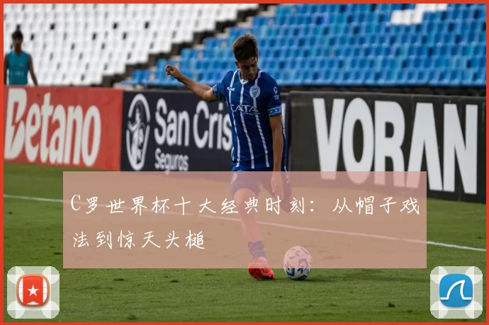 C罗世界杯十大经典时刻:从帽子戏法到惊天头槌