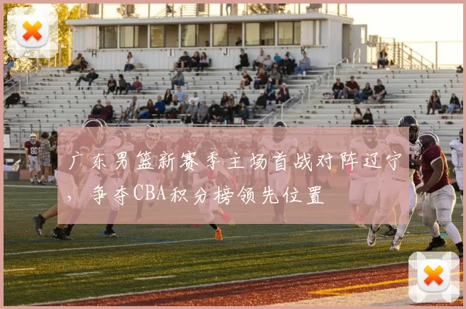 广东男篮新赛季主场首战对阵辽宁,争夺CBA积分榜领先位置