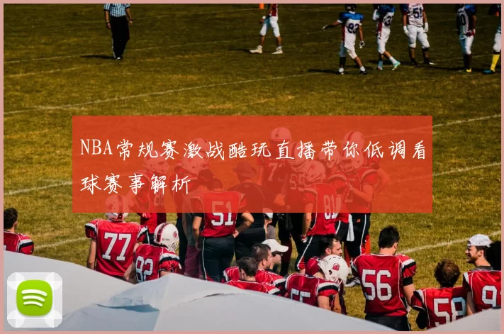 NBA常规赛激战酷玩直播带你低调看球赛事解析