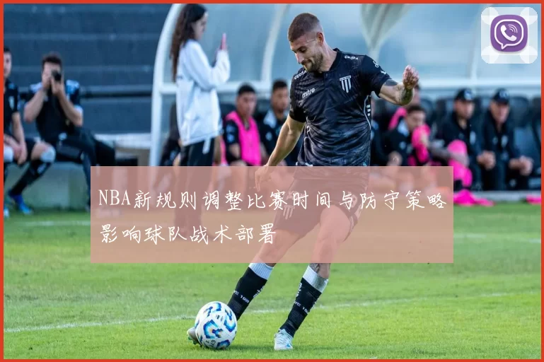 NBA新规则调整比赛时间与防守策略影响球队战术部署