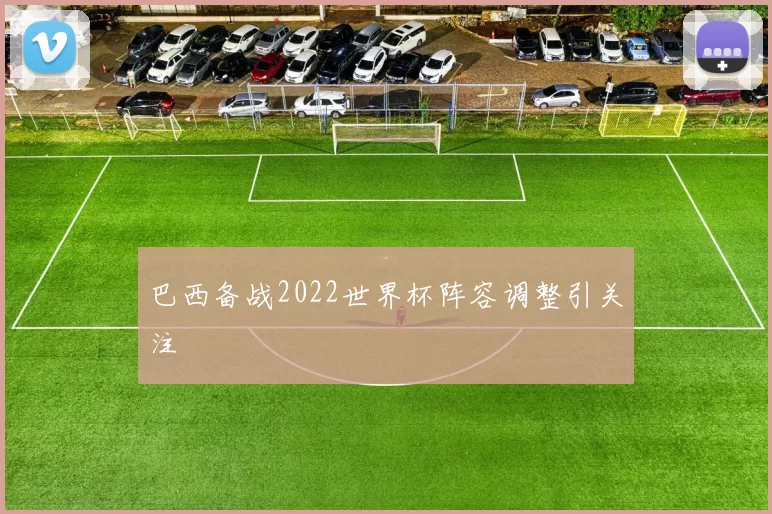 巴西备战2022世界杯阵容调整引关注