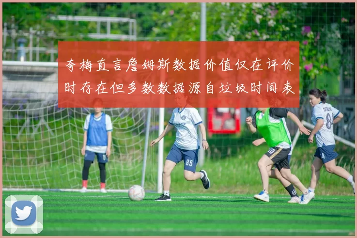 夸梅直言詹姆斯数据价值仅在评价时存在但多数数据源自垃圾时间表现