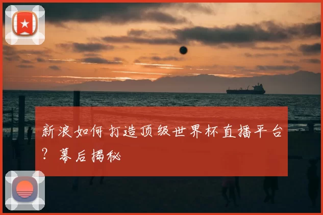 新浪如何打造顶级世界杯直播平台?幕后揭秘