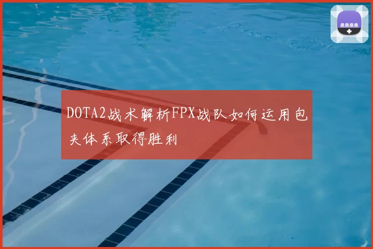 DOTA2战术解析FPX战队如何运用包夹体系取得胜利