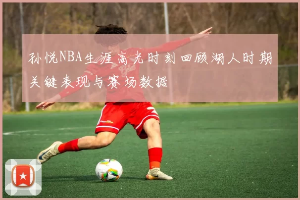 孙悦NBA生涯高光时刻回顾湖人时期关键表现与赛场数据