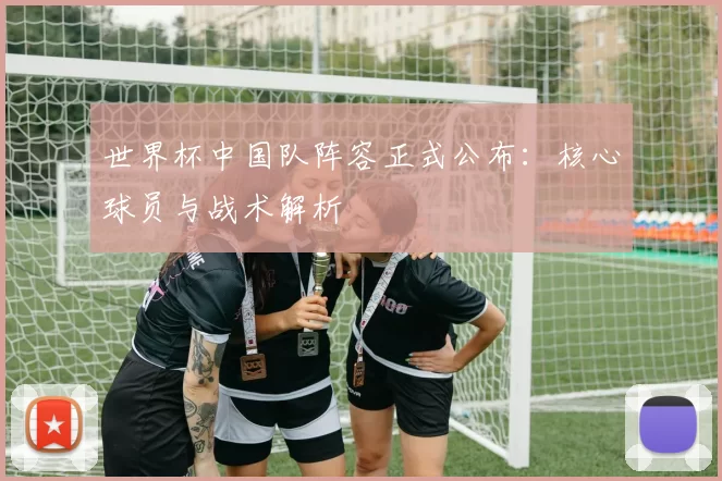 世界杯中国队阵容正式公布:核心球员与战术解析
