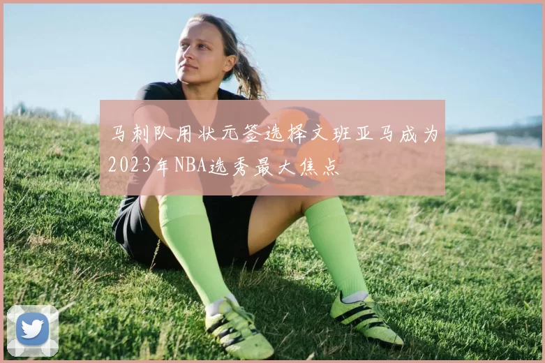 马刺队用状元签选择文班亚马成为2023年NBA选秀最大焦点