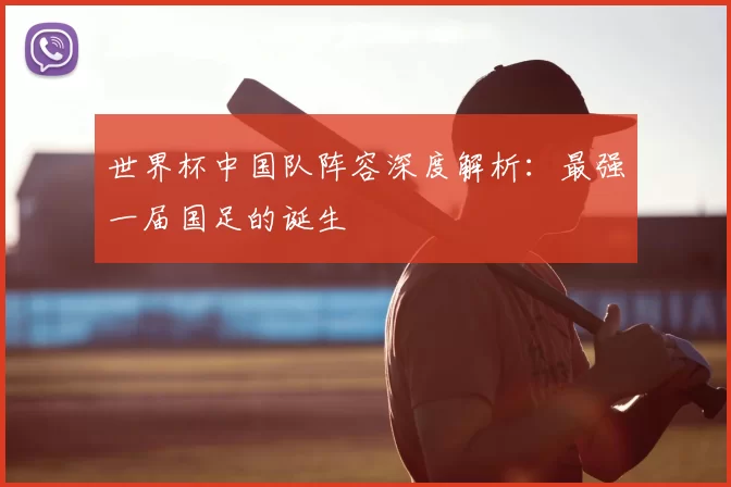 世界杯中国队阵容深度解析:最强一届国足的诞生