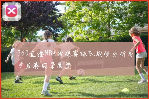 360直播NBA常规赛球队战绩分析与季后赛前景展望