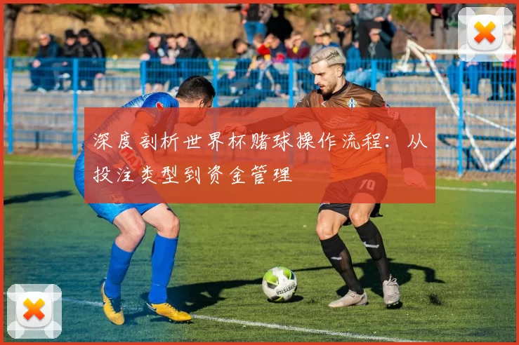 深度剖析世界杯赌球操作流程：从投注类型到资金管理