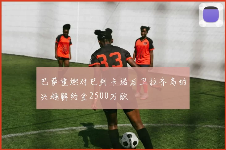 巴萨重燃对巴列卡诺后卫拉齐乌的兴趣解约金2500万欧