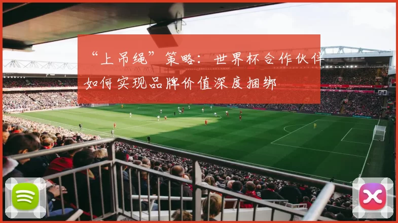 “上吊绳”策略:世界杯合作伙伴如何实现品牌价值深度捆绑